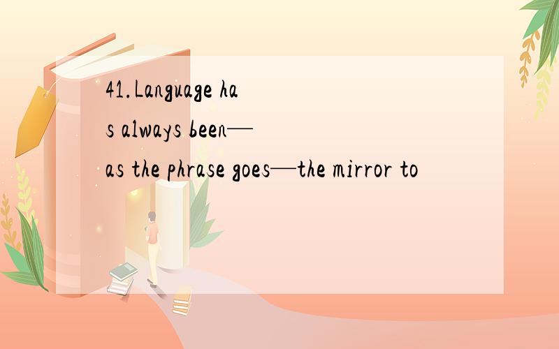 41.Language has always been—as the phrase goes—the mirror to