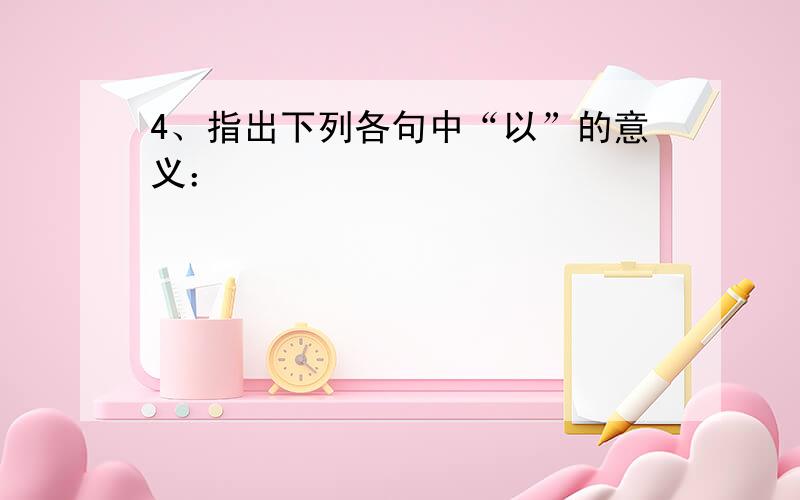 4、指出下列各句中“以”的意义：