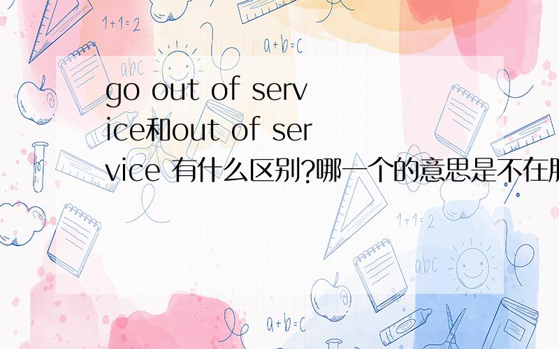 go out of service和out of service 有什么区别?哪一个的意思是不在服务区?