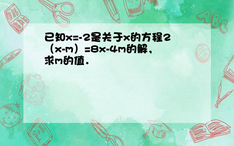 已知x=-2是关于x的方程2（x-m）=8x-4m的解，求m的值．