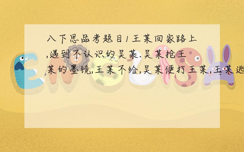 八下思品考题目1王某回家路上,遇到不认识的吴某.吴某抢王某的墨镜,王某不给,吴某便打王某,王某逃跑.吴某追的时候遇到