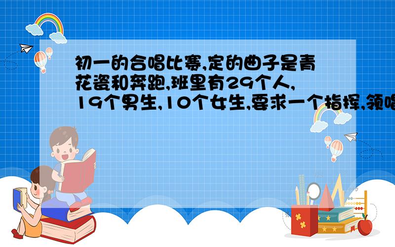 初一的合唱比赛,定的曲子是青花瓷和奔跑,班里有29个人,19个男生,10个女生,要求一个指挥,领唱