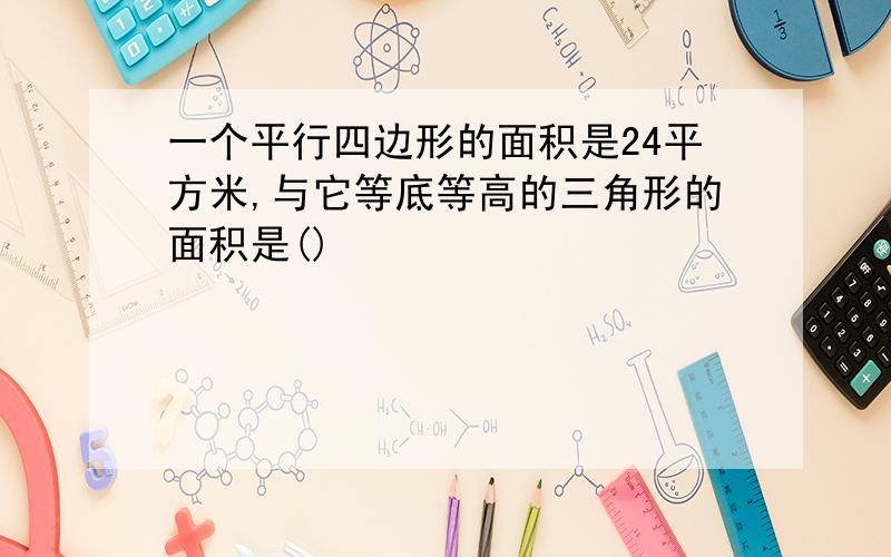 一个平行四边形的面积是24平方米,与它等底等高的三角形的面积是()