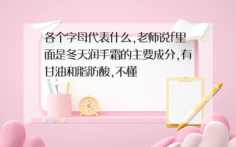 各个字母代表什么,老师说f里面是冬天润手霜的主要成分,有甘油和脂肪酸,不懂