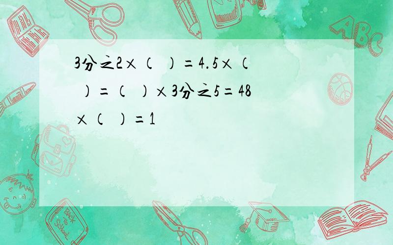 3分之2×（ ）=4.5×（ ）=（ ）×3分之5=48×（ ）=1