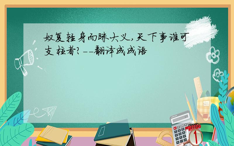 奴复轻身而昧大义,天下事谁可支柱者?--翻译成成语