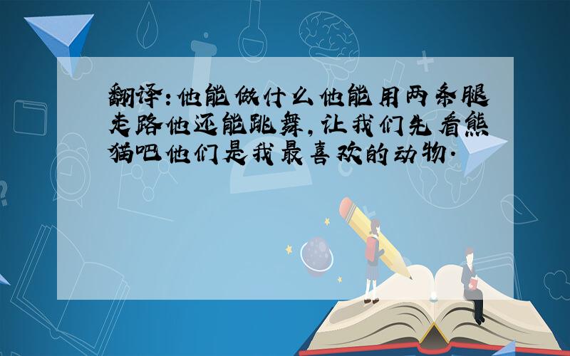 翻译:他能做什么他能用两条腿走路他还能跳舞,让我们先看熊猫吧他们是我最喜欢的动物.