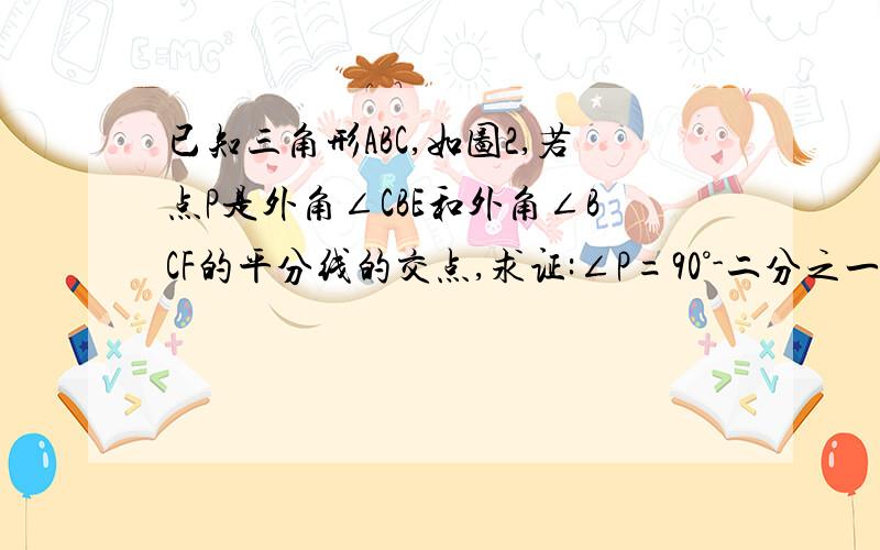 已知三角形ABC,如图2,若点P是外角∠CBE和外角∠BCF的平分线的交点,求证:∠P=90°-二分之一∠A；