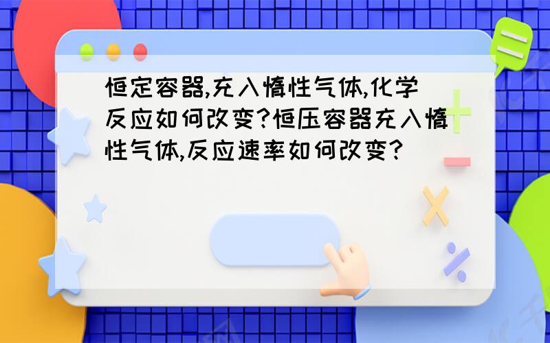 恒定容器,充入惰性气体,化学反应如何改变?恒压容器充入惰性气体,反应速率如何改变?