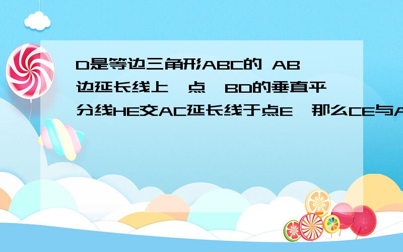 D是等边三角形ABC的 AB边延长线上一点,BD的垂直平分线HE交AC延长线于点E,那么CE与AD相等吗?,请说明理