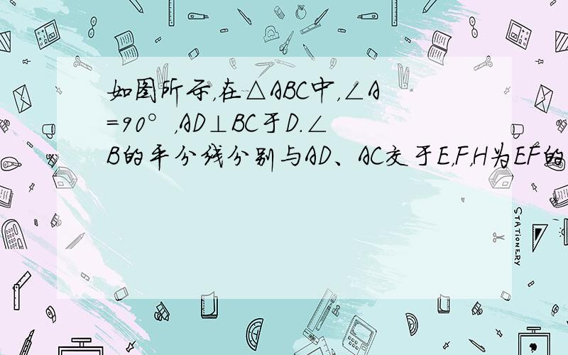 如图所示，在△ABC中，∠A=90°，AD⊥BC于D．∠B的平分线分别与AD、AC交于E，F，H为EF的中点．