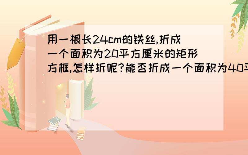 用一根长24cm的铁丝,折成一个面积为20平方厘米的矩形方框,怎样折呢?能否折成一个面积为40平方厘米矩形方