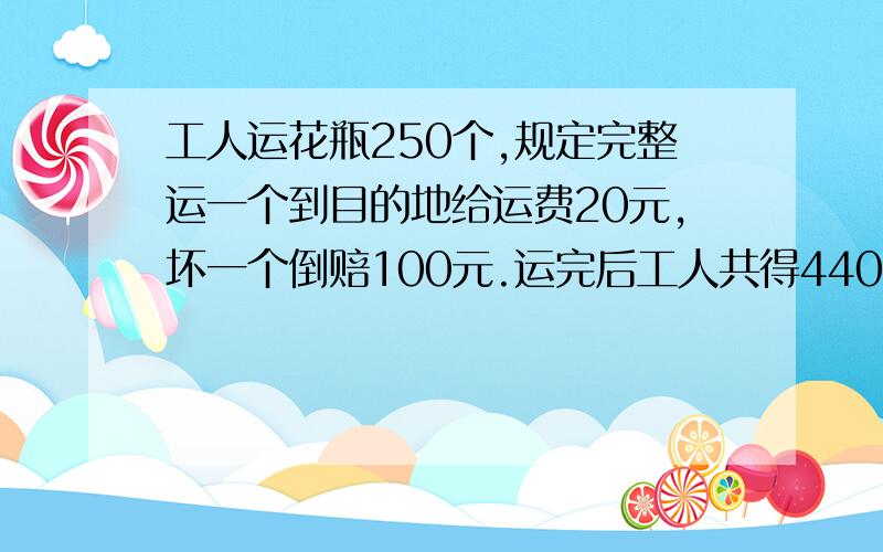 工人运花瓶250个,规定完整运一个到目的地给运费20元,坏一个倒赔100元.运完后工人共得4400元,则坏几只?