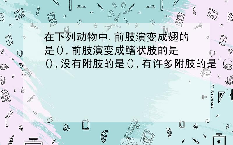 在下列动物中,前肢演变成翅的是(),前肢演变成鳍状肢的是(),没有附肢的是(),有许多附肢的是（）