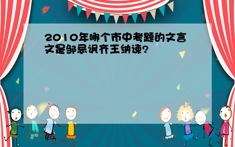 2010年哪个市中考题的文言文是邹忌讽齐王纳谏?