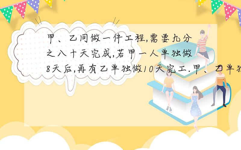 甲、乙同做一件工程,需要九分之八十天完成,若甲一人单独做8天后,再有乙单独做10天完工.甲、乙单独做这件