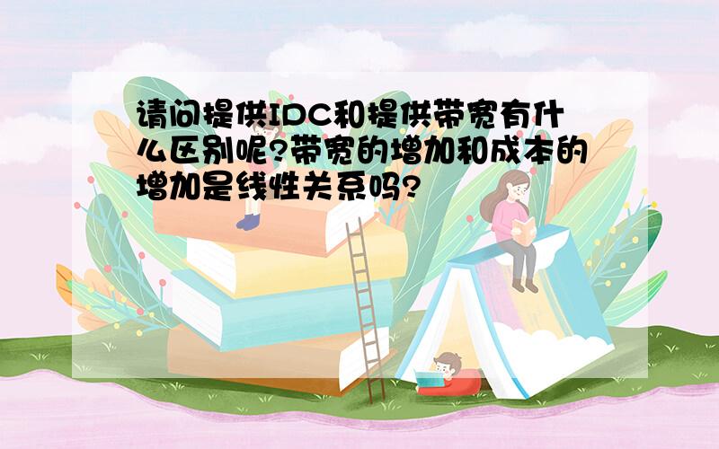 请问提供IDC和提供带宽有什么区别呢?带宽的增加和成本的增加是线性关系吗?