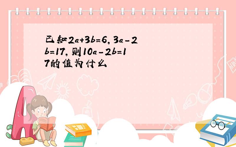 已知2a+3b=6,3a-2b=17,则10a-2b=17的值为什么