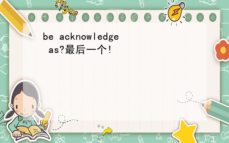 be acknowledge as?最后一个!