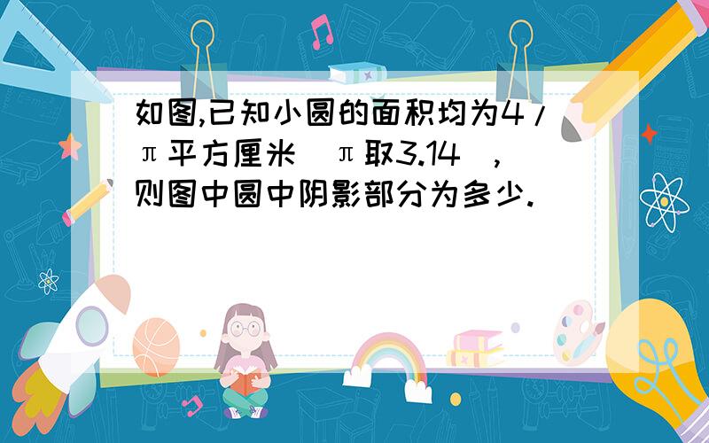 如图,已知小圆的面积均为4/π平方厘米（π取3.14）,则图中圆中阴影部分为多少.