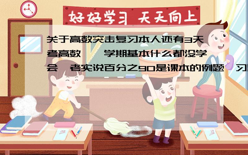 关于高数突击复习本人还有3天考高数,一学期基本什么都没学会,老实说百分之90是课本的例题,习题,希望能别挂科,怎么办?明