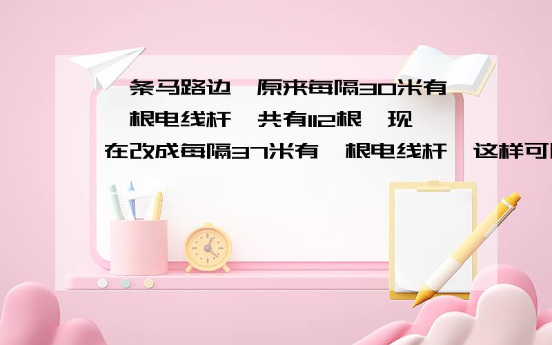 一条马路边,原来每隔30米有一根电线杆,共有112根,现在改成每隔37米有一根电线杆,这样可以节约多少根电线杆?