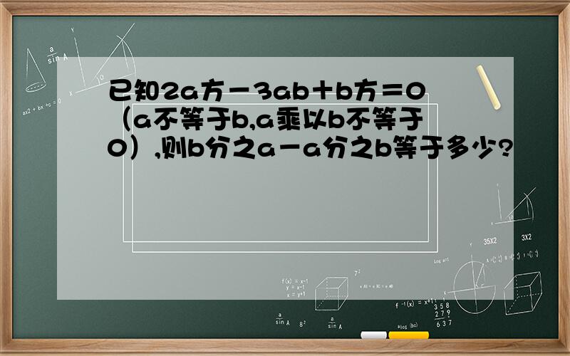 已知2a方－3ab＋b方＝0（a不等于b,a乘以b不等于0）,则b分之a－a分之b等于多少?