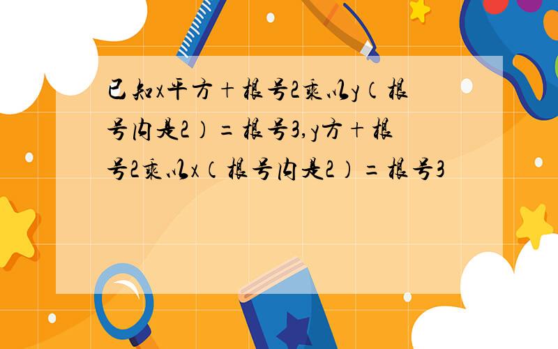 已知x平方+根号2乘以y（根号内是2）=根号3,y方+根号2乘以x（根号内是2）=根号3