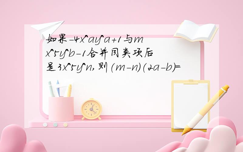 如果-4x^ay^a+1与mx^5y^b-1合并同类项后是3x^5y^n,则(m-n)(2a-b)=