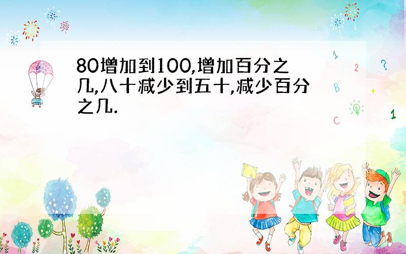 80增加到100,增加百分之几,八十减少到五十,减少百分之几.