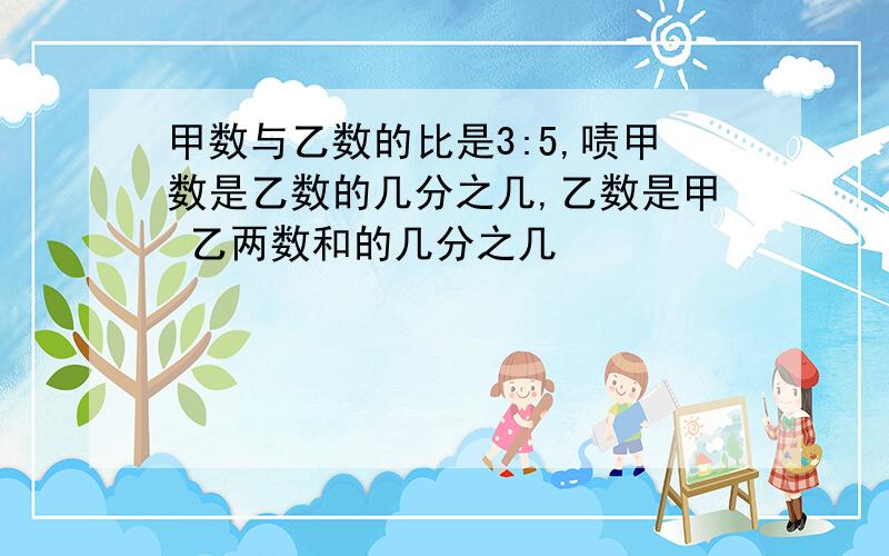 甲数与乙数的比是3:5,啧甲数是乙数的几分之几,乙数是甲 乙两数和的几分之几