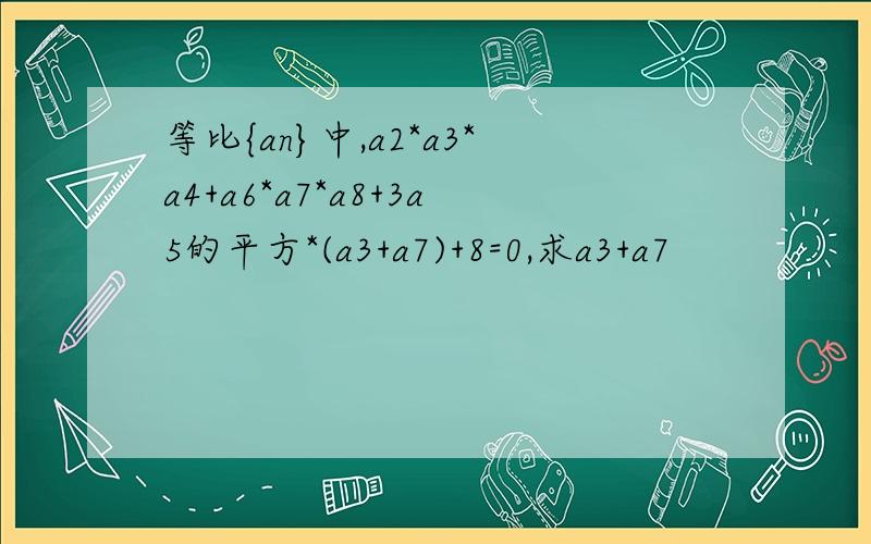 等比{an}中,a2*a3*a4+a6*a7*a8+3a5的平方*(a3+a7)+8=0,求a3+a7