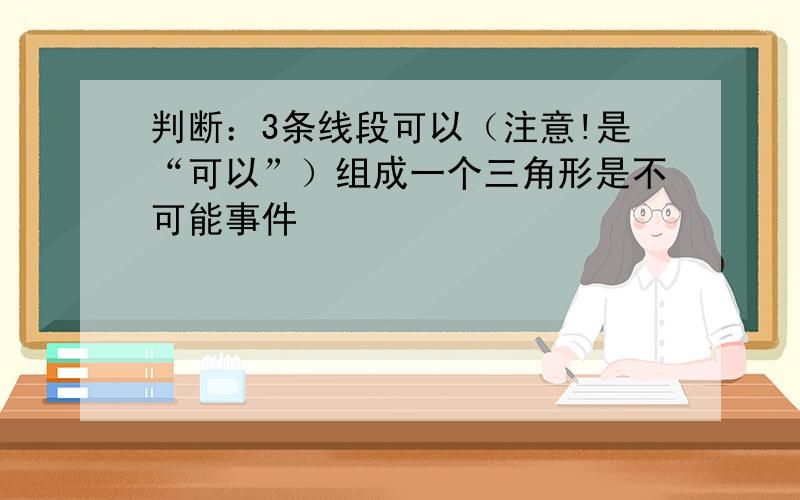 判断：3条线段可以（注意!是“可以”）组成一个三角形是不可能事件