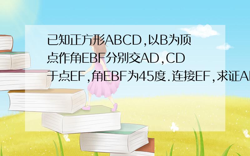 已知正方形ABCD,以B为顶点作角EBF分别交AD,CD于点EF,角EBF为45度.连接EF,求证AE+CF=EF