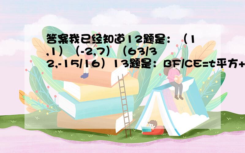 答案我已经知道12题是：（1,1）（-2,7）（63/32,-15/16）13题是：BF/CE=t平方+2t+5/t平方