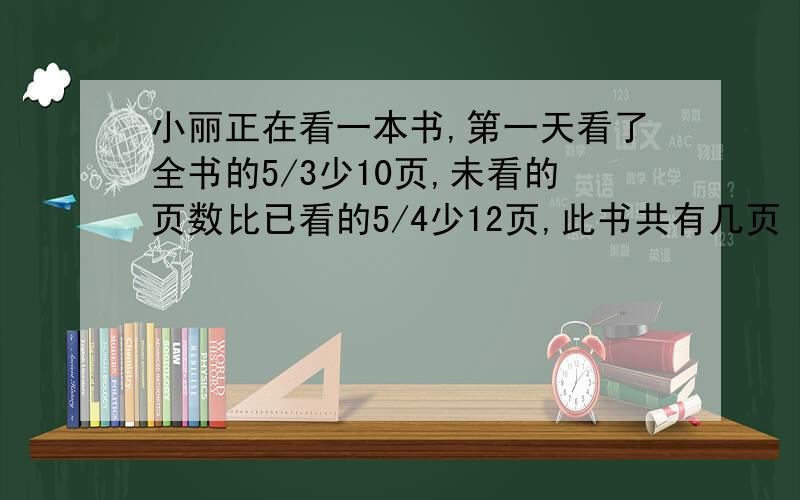 小丽正在看一本书,第一天看了全书的5/3少10页,未看的页数比已看的5/4少12页,此书共有几页