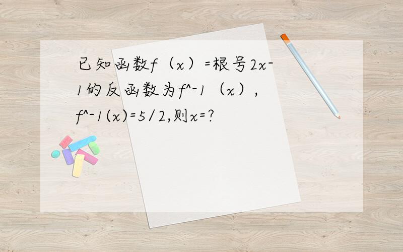 已知函数f（x）=根号2x-1的反函数为f^-1（x）,f^-1(x)=5/2,则x=?