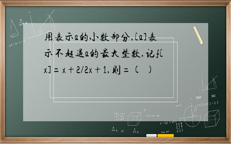 用表示a的小数部分,[a]表示不超过a的最大整数,记f[x]=x+2/2x+1,则=( )