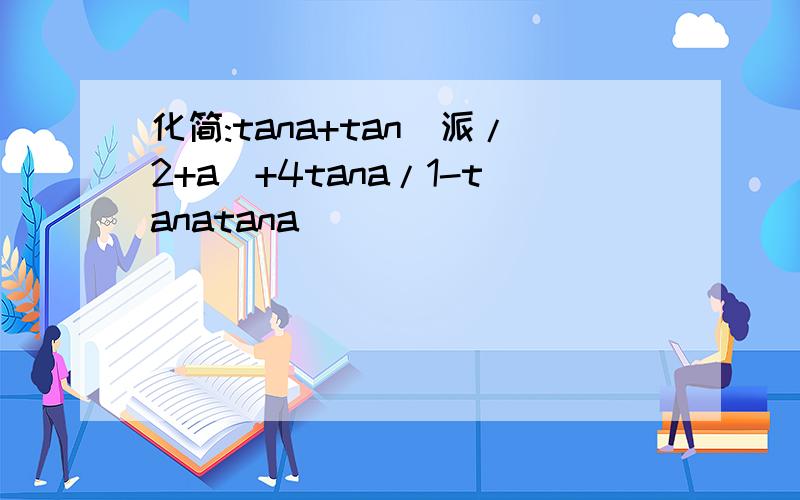 化简:tana+tan(派/2+a)+4tana/1-tanatana