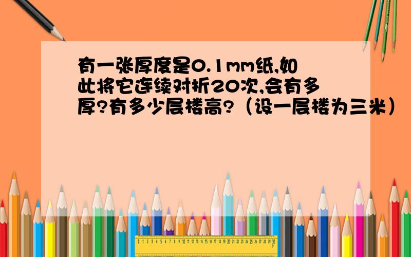 有一张厚度是0.1mm纸,如此将它连续对折20次,会有多厚?有多少层楼高?（设一层楼为三米） 加入连续对折