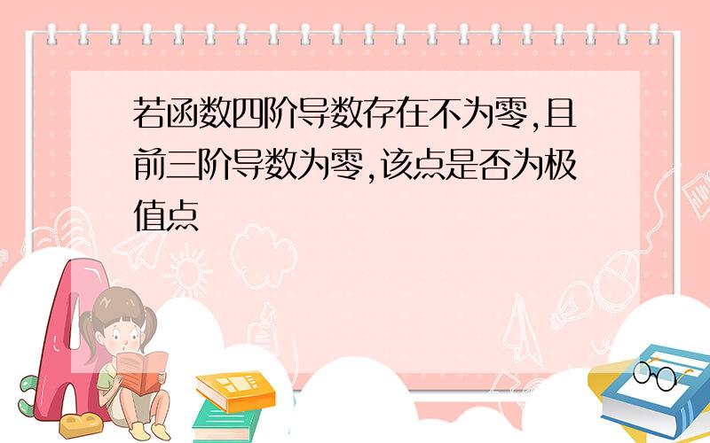 若函数四阶导数存在不为零,且前三阶导数为零,该点是否为极值点