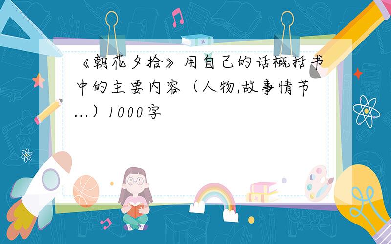 《朝花夕拾》用自己的话概括书中的主要内容（人物,故事情节...）1000字