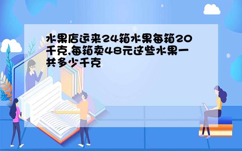 水果店运来24箱水果每箱20千克,每箱卖48元这些水果一共多少千克