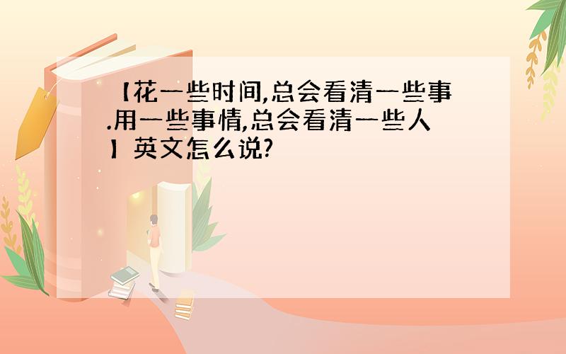 【花一些时间,总会看清一些事.用一些事情,总会看清一些人】英文怎么说?