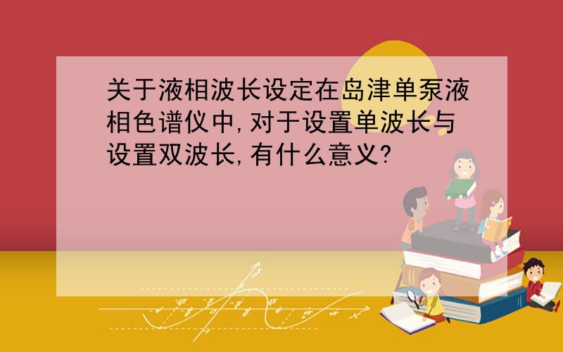 关于液相波长设定在岛津单泵液相色谱仪中,对于设置单波长与设置双波长,有什么意义?