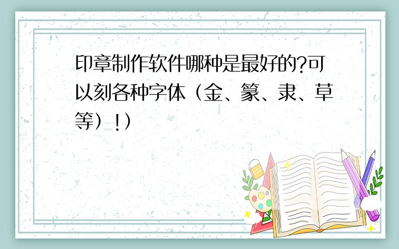 印章制作软件哪种是最好的?可以刻各种字体（金、篆、隶、草等）!）