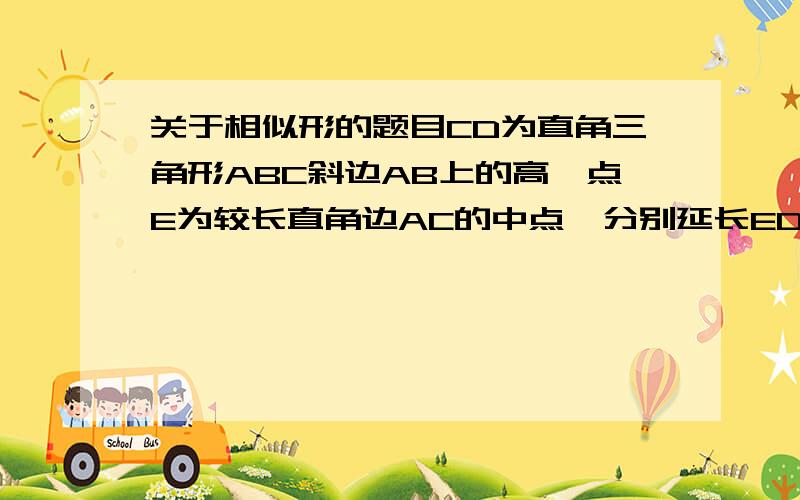 关于相似形的题目CD为直角三角形ABC斜边AB上的高,点E为较长直角边AC的中点,分别延长ED和CB于F.求证：1,三角