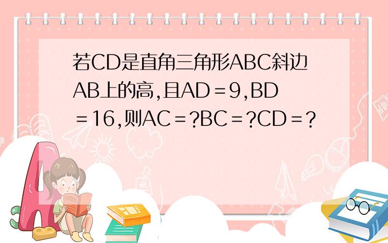 若CD是直角三角形ABC斜边AB上的高,且AD＝9,BD＝16,则AC＝?BC＝?CD＝?