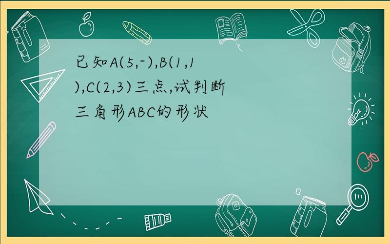 已知A(5,-),B(1,1),C(2,3)三点,试判断三角形ABC的形状