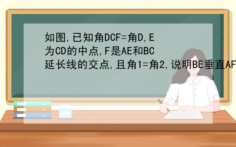 如图,已知角DCF=角D,E为CD的中点,F是AE和BC延长线的交点,且角1=角2,说明BE垂直AF的理由.